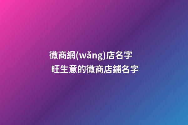 微商網(wǎng)店名字 旺生意的微商店鋪名字-第1張-店鋪起名-玄機(jī)派